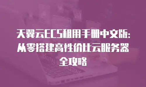 天翼云ECS租用手册中文版：从零搭建高性价比云服务器全攻略