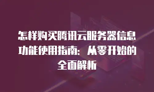 怎样购买腾讯云服务器信息功能使用指南：从零开始的全面解析