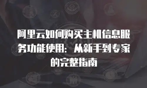 阿里云如何购买主机信息服务功能使用：从新手到专家的完整指南