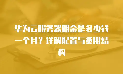 华为云服务器佣金是多少钱一个月？详解配置与费用结构