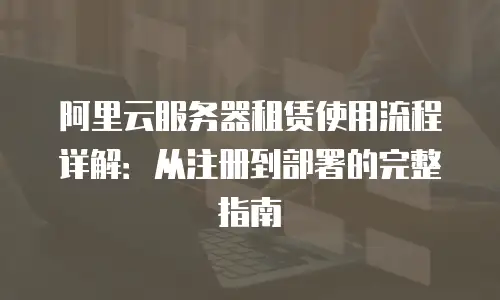 阿里云服务器租赁使用流程详解：从注册到部署的完整指南