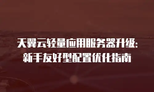 天翼云轻量应用服务器升级：新手友好型配置优化指南