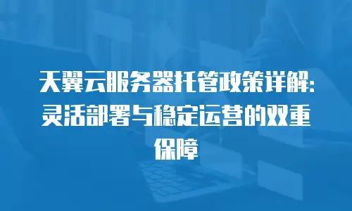 天翼云服务器托管政策详解：灵活部署与稳定运营的双重保障