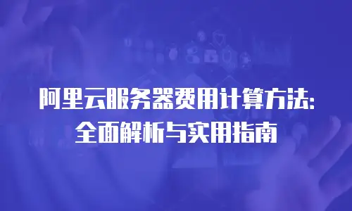 阿里云服务器费用计算方法：全面解析与实用指南
