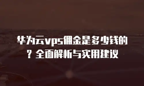华为云vps佣金是多少钱的？全面解析与实用建议
