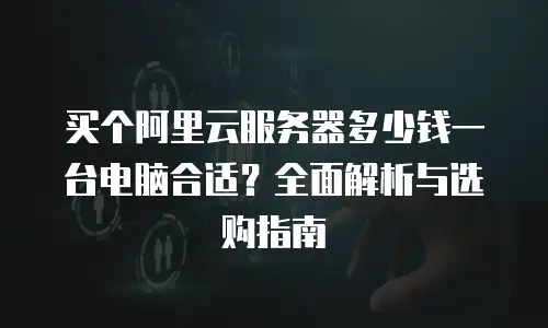 买个阿里云服务器多少钱一台电脑合适？全面解析与选购指南