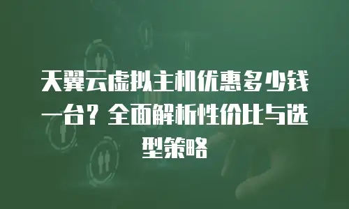 天翼云虚拟主机优惠多少钱一台？全面解析性价比与选型策略