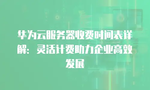 华为云服务器收费时间表详解：灵活计费助力企业高效发展