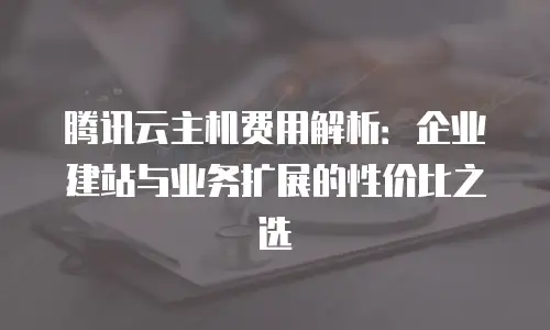 腾讯云主机费用解析：企业建站与业务扩展的性价比之选