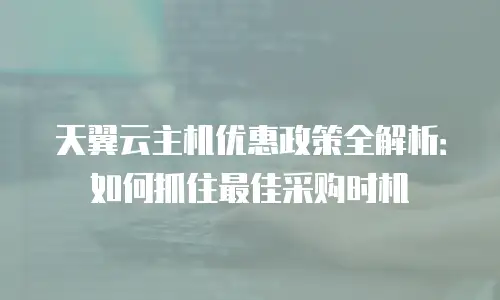 天翼云主机优惠政策全解析：如何抓住最佳采购时机