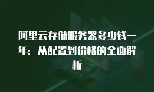 阿里云存储服务器多少钱一年：从配置到价格的全面解析