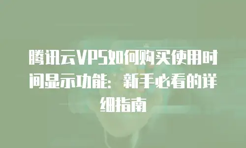 腾讯云VPS如何购买使用时间显示功能：新手必看的详细指南
