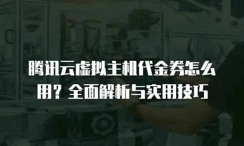 腾讯云虚拟主机代金券怎么用？全面解析与实用技巧