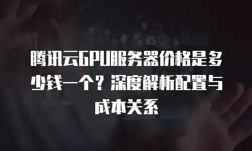 腾讯云GPU服务器价格是多少钱一个？深度解析配置与成本关系