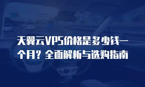 天翼云VPS价格是多少钱一个月？全面解析与选购指南