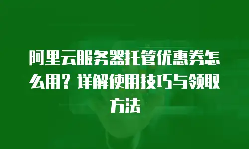 阿里云服务器托管优惠券怎么用？详解使用技巧与领取方法