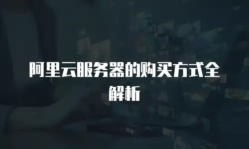 阿里云服务器的购买方式全解析