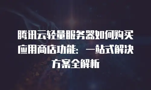 腾讯云轻量服务器如何购买应用商店功能：一站式解决方案全解析