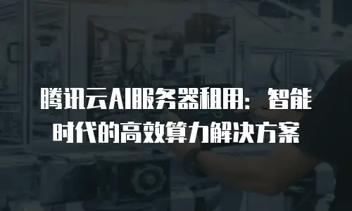 腾讯云AI服务器租用：智能时代的高效算力解决方案