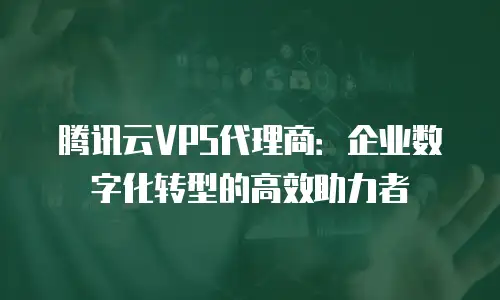 腾讯云VPS代理商：企业数字化转型的高效助力者