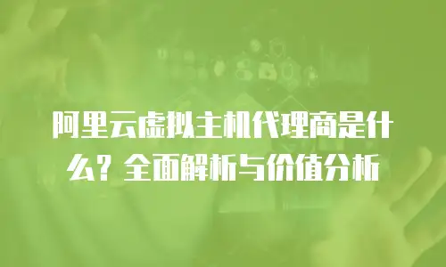 阿里云虚拟主机代理商是什么？全面解析与价值分析