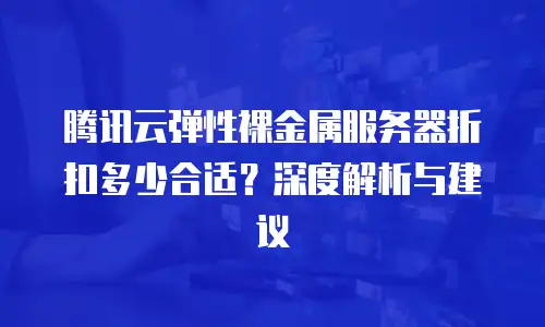 腾讯云弹性裸金属服务器折扣多少合适？深度解析与建议