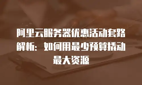 阿里云服务器优惠活动套路解析：如何用最少预算撬动最大资源