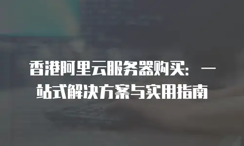 香港阿里云服务器购买：一站式解决方案与实用指南