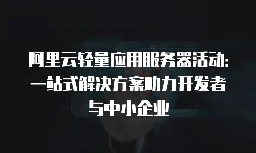 阿里云轻量应用服务器活动：一站式解决方案助力开发者与中小企业