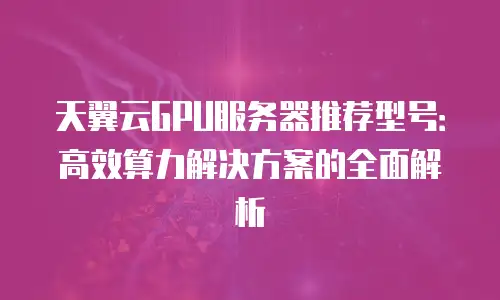 天翼云GPU服务器推荐型号：高效算力解决方案的全面解析