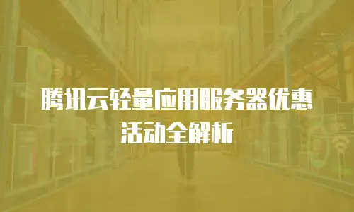 腾讯云轻量应用服务器优惠活动全解析