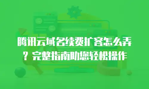 腾讯云域名续费扩容怎么弄？完整指南助您轻松操作