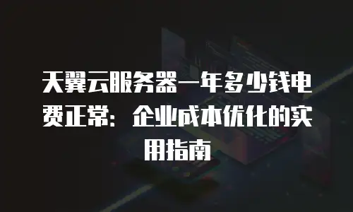 天翼云服务器一年多少钱电费正常：企业成本优化的实用指南