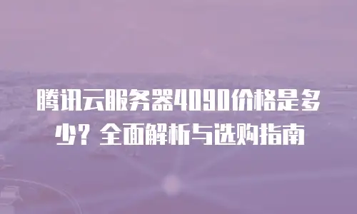 腾讯云服务器4090价格是多少？全面解析与选购指南