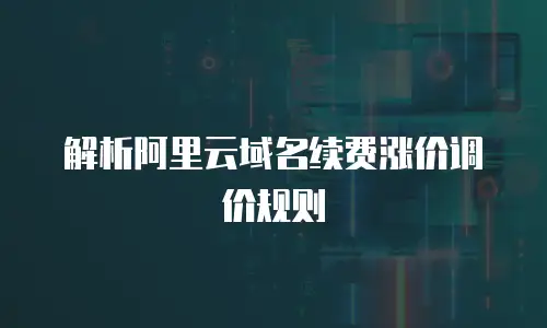 解析阿里云域名续费涨价调价规则