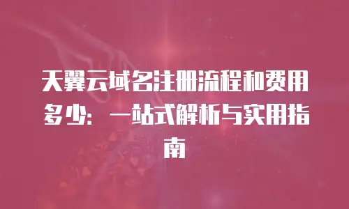 天翼云域名注册流程和费用多少：一站式解析与实用指南