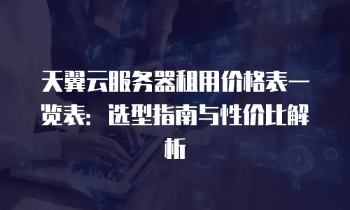天翼云服务器租用价格表一览表：选型指南与性价比解析