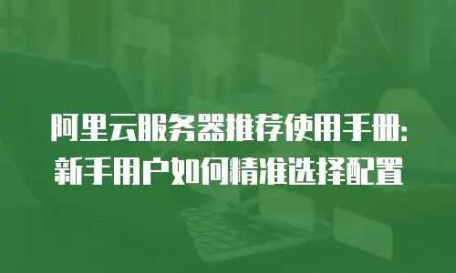 阿里云服务器推荐使用手册：新手用户如何精准选择配置