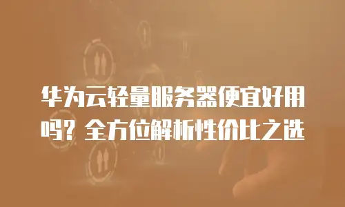 华为云轻量服务器便宜好用吗？全方位解析性价比之选