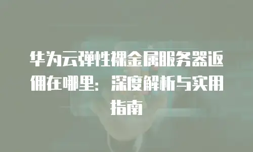 华为云弹性裸金属服务器返佣在哪里：深度解析与实用指南