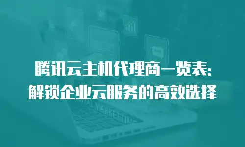 腾讯云主机代理商一览表：解锁企业云服务的高效选择
