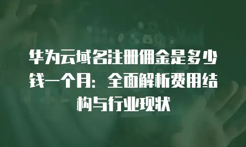华为云域名注册佣金是多少钱一个月：全面解析费用结构与行业现状