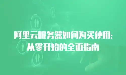 阿里云服务器如何购买使用：从零开始的全面指南