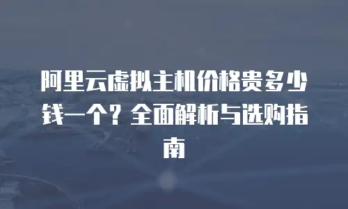 阿里云虚拟主机价格贵多少钱一个？全面解析与选购指南