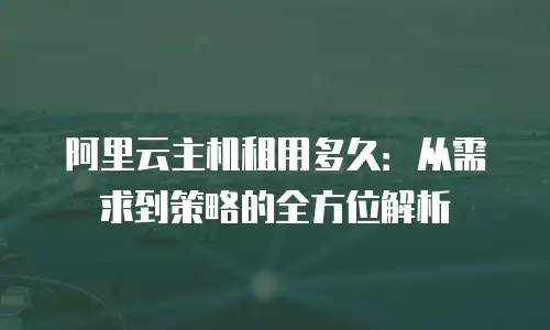 阿里云主机租用多久：从需求到策略的全方位解析