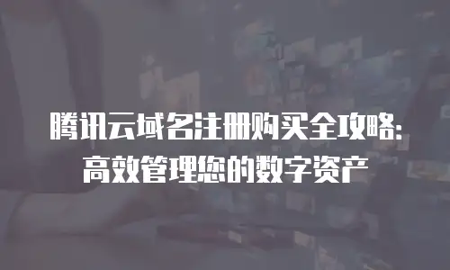 腾讯云域名注册购买全攻略：高效管理您的数字资产