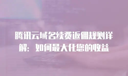 腾讯云域名续费返佣规则详解：如何最大化您的收益