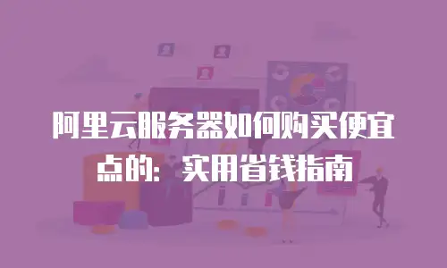 阿里云服务器如何购买便宜点的：实用省钱指南