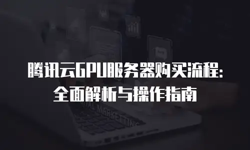腾讯云GPU服务器购买流程：全面解析与操作指南
