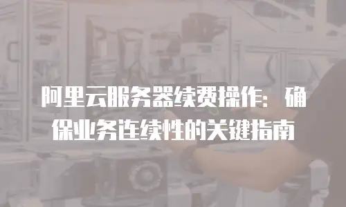 阿里云服务器续费操作：确保业务连续性的关键指南